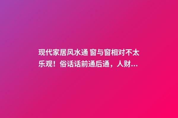 现代家居风水通 窗与窗相对不太乐观！俗话话前通后通，人财两空